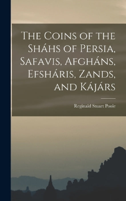 The Coins of the Sháhs of Persia, Safavis, Afgháns, Efsháris, Zands, and Kájárs by Reginald Stuart Poole