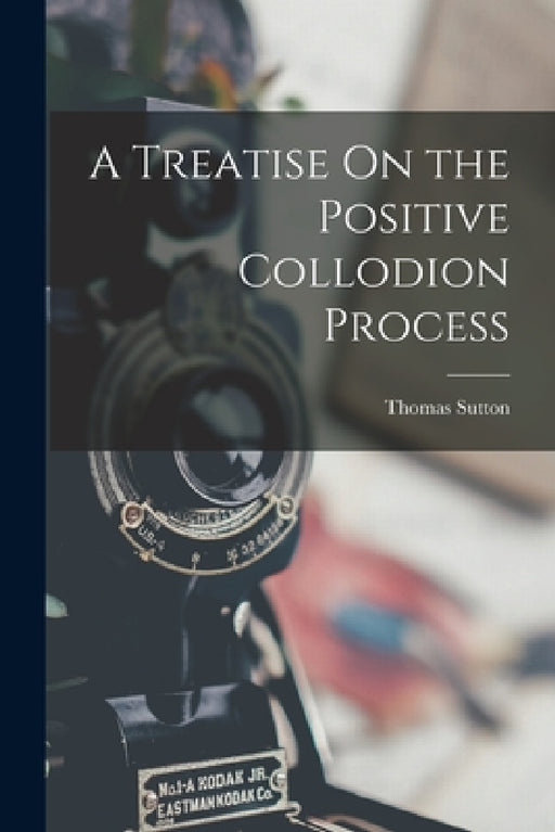 A Treatise On the Positive Collodion Process by Thomas Sutton