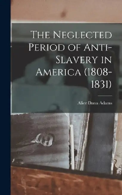 The Neglected Period of Anti-Slavery in America (1808-1831) by Alice Dana Adams