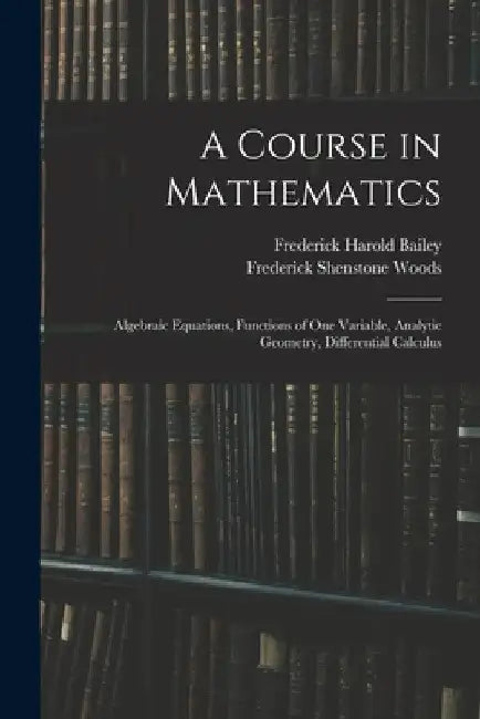 A Course in Mathematics: Algebraic Equations, Functions of One Variable, Analytic Geometry, Differential Calculus by Frederick Harold Bailey