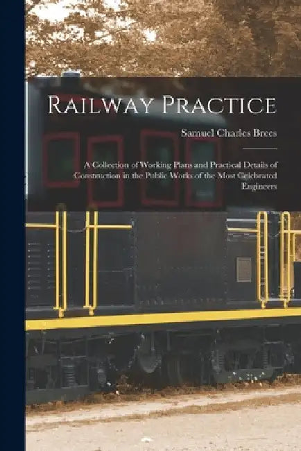 Railway Practice: A Collection of Working Plans and Practical Details of Construction in the Public Works of the Most Celebrated Enginee by Samuel Charles Brees