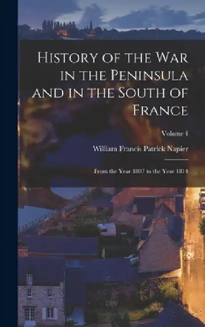 History of the War in the Peninsula and in the South of France: From the Year 1807 to the Year 1814; Volume 4 by William Francis Patrick Napier