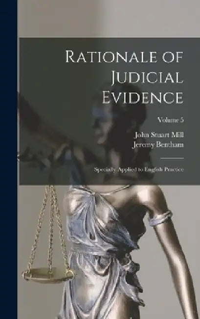Rationale of Judicial Evidence: Specially Applied to English Practice; Volume 5 by John Stuart Mill