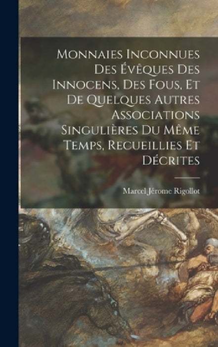 Monnaies Inconnues Des Évêques Des Innocens, Des Fous, Et De Quelques Autres Associations Singulières Du Même Temps, Recueillies Et Décrites by Marcel Jérome Rigollot