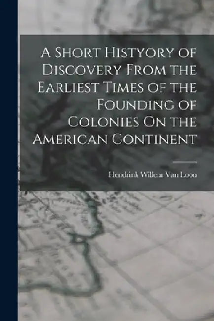 A Short Histyory of Discovery From the Earliest Times of the Founding of Colonies On the American Continent by Hendrink Willem Van Loon