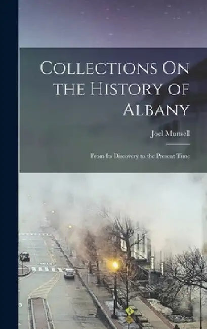 Collections On the History of Albany: From Its Discovery to the Present Time by Joel Munsell