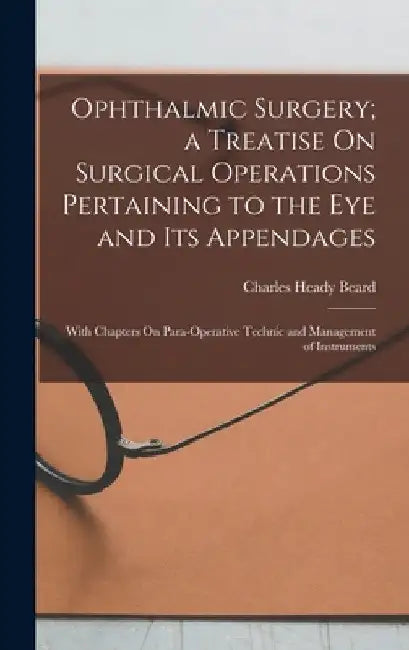 Ophthalmic Surgery; a Treatise On Surgical Operations Pertaining to the Eye and Its Appendages: With Chapters On Para-Operative Technic and Management by Charles Heady Beard