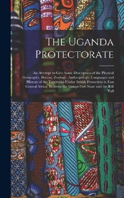 The Uganda Protectorate: An Attempt to Give Some Description of the Physical Geography, Botany, Zoology, Anthropology, Languages and History of by Anonymous