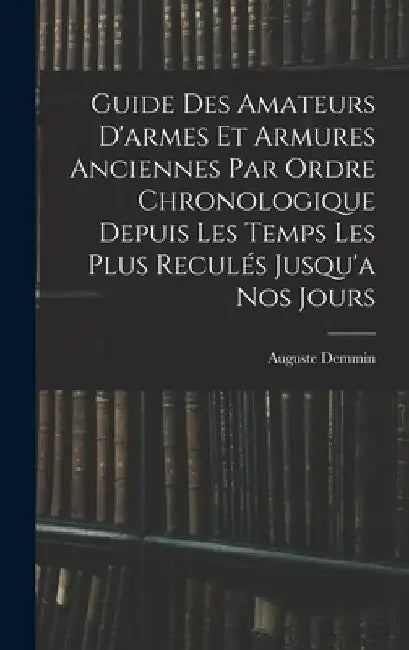 Guide Des Amateurs D'armes Et Armures Anciennes Par Ordre Chronologique Depuis Les Temps Les Plus Reculés Jusqu'a Nos Jours by Auguste Demmin