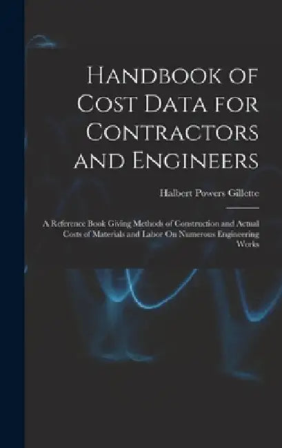 Handbook of Cost Data for Contractors and Engineers: A Reference Book Giving Methods of Construction and Actual Costs of Materials and Labor On Numero by Halbert Powers Gillette