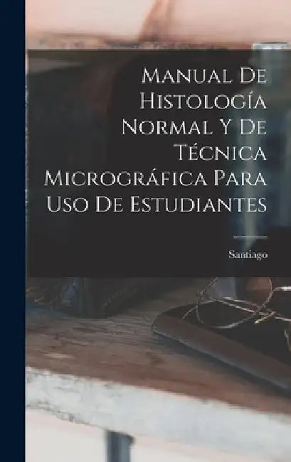 Manual De Histología Normal Y De Técnica Micrográfica Para Uso De Estudiantes by Santiago