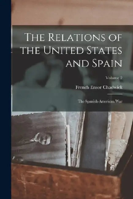 The Relations of the United States and Spain: The Spanish-American War; Volume 2 by French Ensor Chadwick