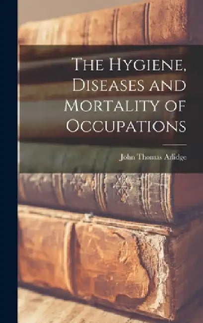 The Hygiene, Diseases and Mortality of Occupations by John Thomas Arlidge