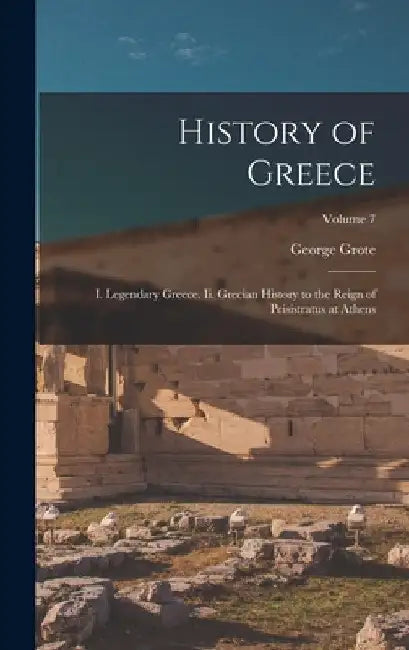 History of Greece: I. Legendary Greece. Ii. Grecian History to the Reign of Peisistratus at Athens; Volume 7 by George Grote