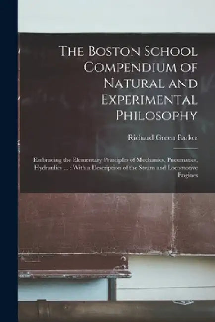 The Boston School Compendium of Natural and Experimental Philosophy: Embracing the Elementary Principles of Mechanics, Pneumatics, Hydraulics ...: Wit by Richard Green Parker