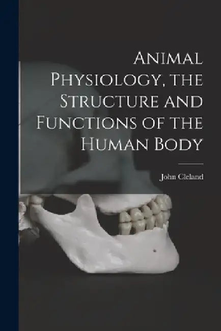 Animal Physiology, the Structure and Functions of the Human Body by John Cleland