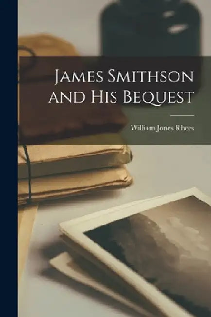 James Smithson and His Bequest by William Jones Rhees