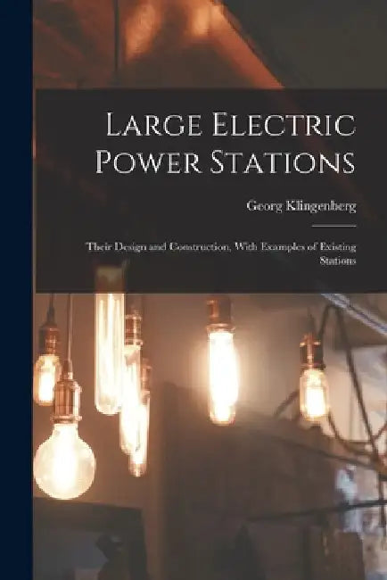 Large Electric Power Stations: Their Design and Construction, With Examples of Existing Stations by Georg Klingenberg