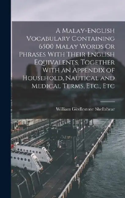 A Malay-English Vocabulary Containing 6500 Malay Words Or Phrases With Their English Equivalents, Together With an Appendix of Household, Nautical and by William Girdlestone Shellabear