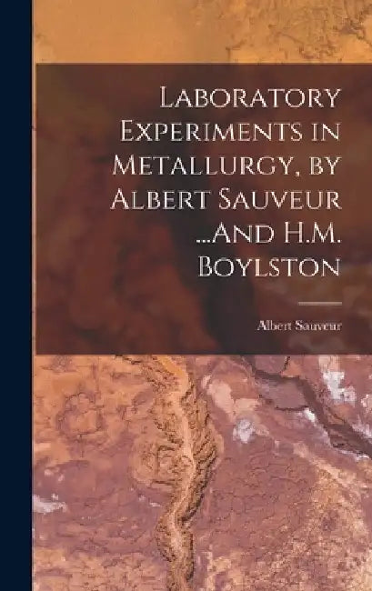 Laboratory Experiments in Metallurgy, by Albert Sauveur ...And H.M. Boylston by Albert Sauveur