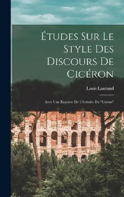 Études Sur Le Style Des Discours De Cicéron: Avec Une Esquisse De L'histoire Du "Cursus" by Louis Laurand