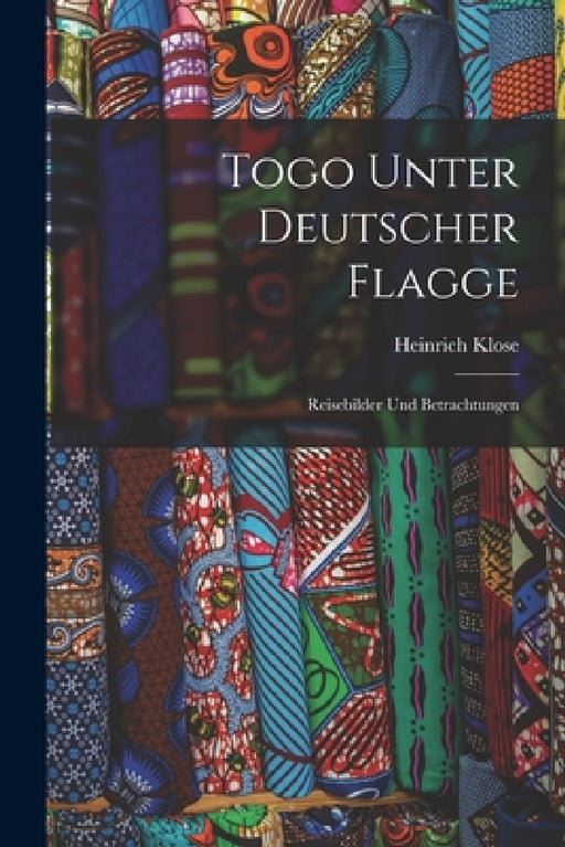 Togo Unter Deutscher Flagge: Reisebilder Und Betrachtungen by Heinrich Klose