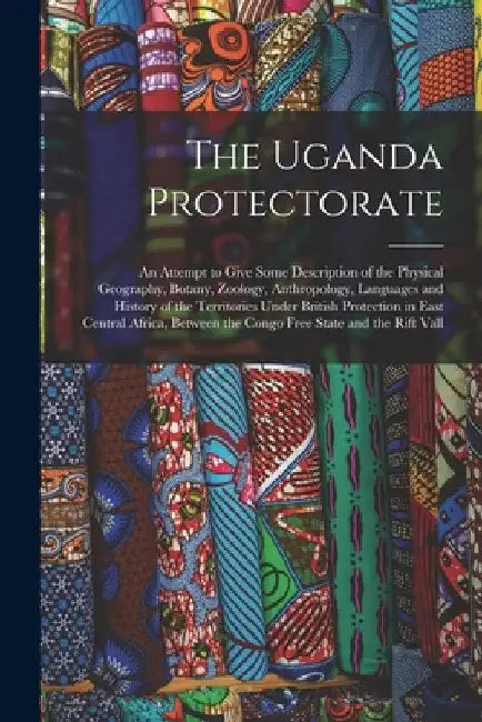 The Uganda Protectorate: An Attempt to Give Some Description of the Physical Geography, Botany, Zoology, Anthropology, Languages and History of by Anonymous