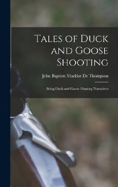 Tales of Duck and Goose Shooting: Being Duck and Goose Hunting Narratives by John Baptiste Macklot De Thompson