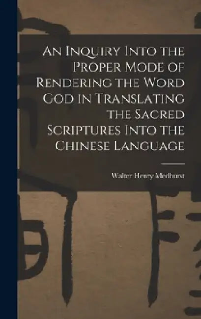 An Inquiry Into the Proper Mode of Rendering the Word God in Translating the Sacred Scriptures Into the Chinese Language by Walter Henry Medhurst