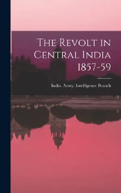 The Revolt in Central India 1857-59 by India Army Intelligence Branch