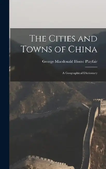 The Cities and Towns of China: A Geographical Dictionary by George MacDonald Home Playfair