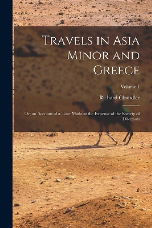 Travels in Asia Minor and Greece: Or, an Account of a Tour Made at the Expense of the Society of Dilettanti; Volume 1 by Richard Chandler