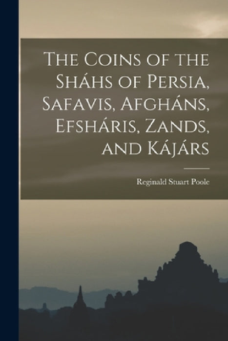 The Coins of the Sháhs of Persia, Safavis, Afgháns, Efsháris, Zands, and Kájárs by Reginald Stuart Poole