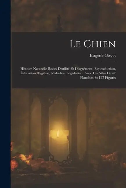 Le Chien: Histoire Naturelle Races D'utilité Et D'agrément, Reproduction, Éducation Hygiène, Maladies, Législation. Avec Un Atla by Eugène Gayot