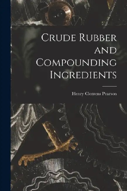 Crude Rubber and Compounding Ingredients by Henry Clemens Pearson
