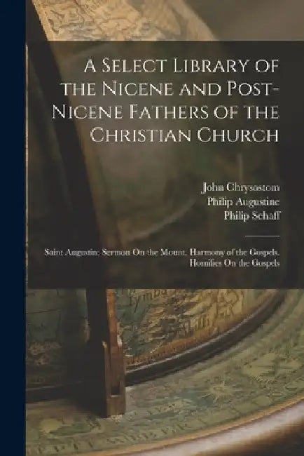 A Select Library of the Nicene and Post-Nicene Fathers of the Christian Church: Saint Augustin: Sermon On the Mount. Harmony of the Gospels. Homilies by Philip Schaff