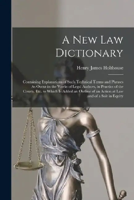 A New Law Dictionary: Containing Explanations of Such Technical Terms and Phrases As Occur in the Works of Legal Authors, in Practics of the by Henry James Holthouse