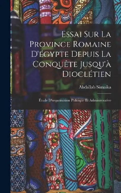Essai Sur La Province Romaine D'égypte Depuis La Conquête Jusqu'à Dioclétien: Étude D'organisation Politique Et Administrative by Abdallah Simaika
