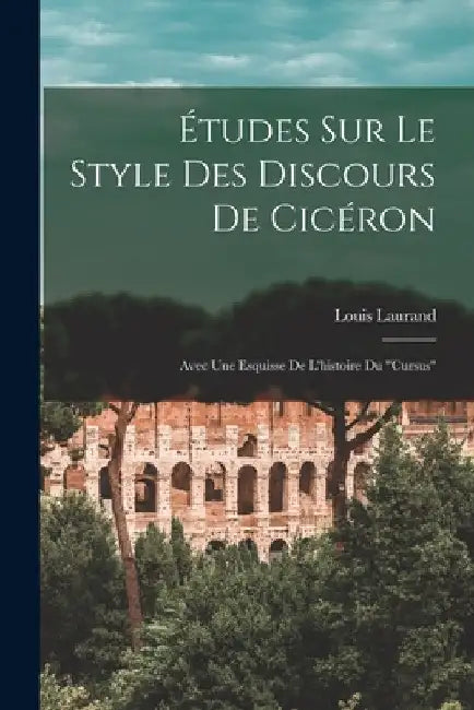 Études Sur Le Style Des Discours De Cicéron: Avec Une Esquisse De L'histoire Du "Cursus" by Louis Laurand