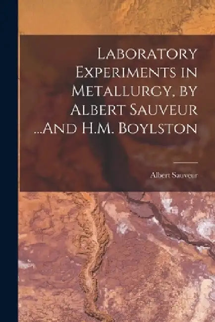 Laboratory Experiments in Metallurgy, by Albert Sauveur ...And H.M. Boylston by Albert Sauveur