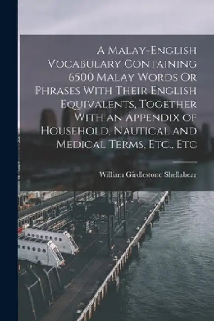 A Malay-English Vocabulary Containing 6500 Malay Words Or Phrases With Their English Equivalents, Together With an Appendix of Household, Nautical and by William Girdlestone Shellabear