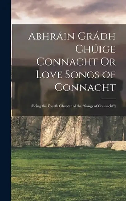 Abhráin Grádh Chúige Connacht Or Love Songs of Connacht: (Being the Fourth Chapter of the "Songs of Connacht") by Anonymous