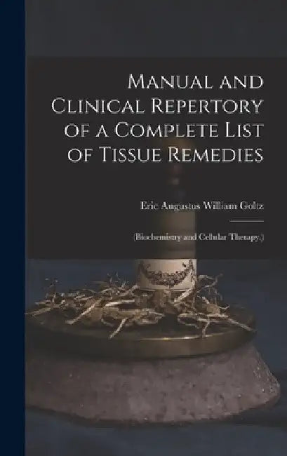 Manual and Clinical Repertory of a Complete List of Tissue Remedies: (Biochemistry and Cellular Therapy.) by Eric Augustus William Goltz