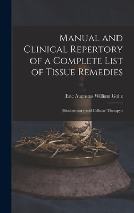 Manual and Clinical Repertory of a Complete List of Tissue Remedies: (Biochemistry and Cellular Therapy.) by Eric Augustus William Goltz