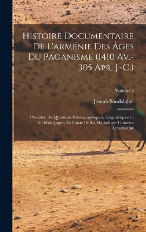 Histoire Documentaire De L'arménie Des Âges Du Paganisme (1410 Av.-305 Apr. J.-C.): Précédée De Questions Ethnographiques, Linguistiques Et Archéologi by Joseph Sandalgian