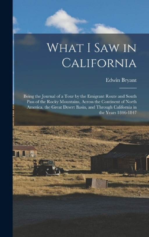 What I Saw in California: Being the Journal of a Tour by the Emigrant Route and South Pass of the Rocky Mountains, Across the Continent of North by Edwin Bryant