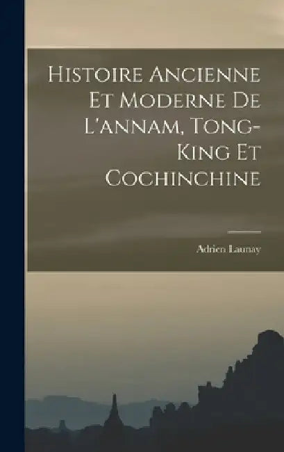 Histoire Ancienne Et Moderne De L'annam, Tong-King Et Cochinchine by Adrien Launay