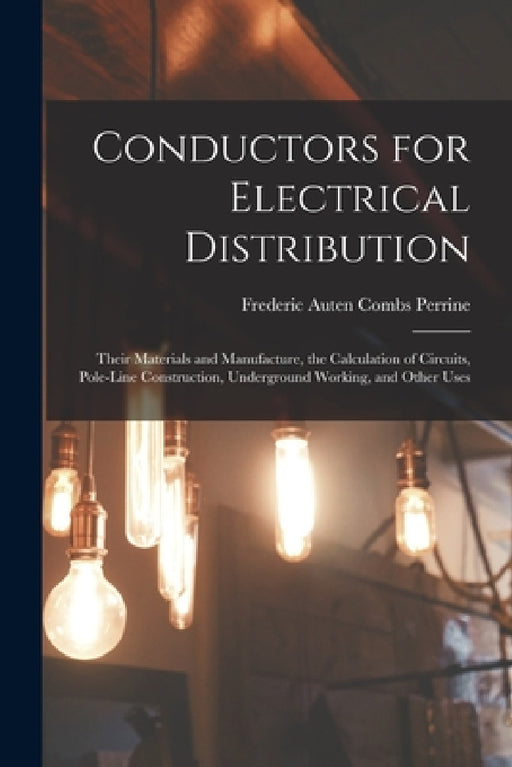 Conductors for Electrical Distribution: Their Materials and Manufacture, the Calculation of Circuits, Pole-Line Construction, Underground Working, and by Frederic Auten Combs Perrine