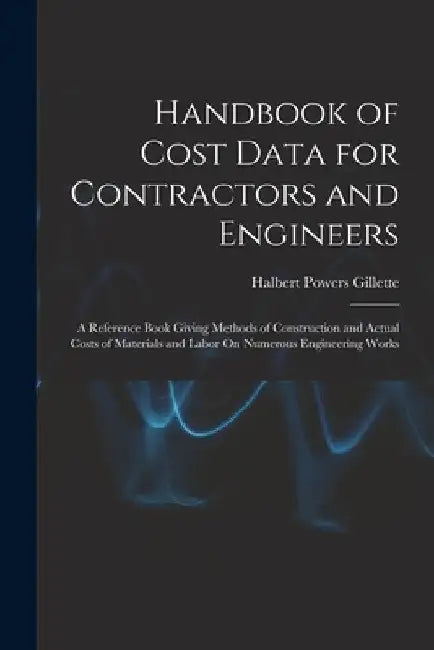 Handbook of Cost Data for Contractors and Engineers: A Reference Book Giving Methods of Construction and Actual Costs of Materials and Labor On Numero by Halbert Powers Gillette