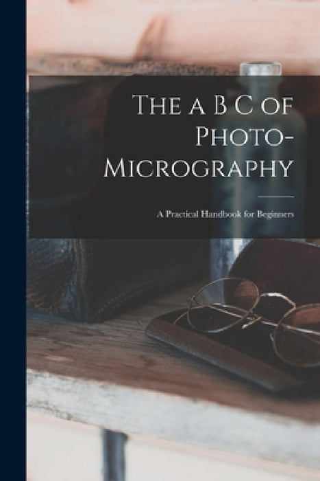 The a B C of Photo-Micrography: A Practical Handbook for Beginners by Anonymous